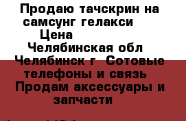 Продаю тачскрин на самсунг гелакси s5 › Цена ­ 1300-1500 - Челябинская обл., Челябинск г. Сотовые телефоны и связь » Продам аксессуары и запчасти   